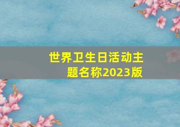 世界卫生日活动主题名称2023版