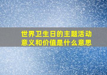 世界卫生日的主题活动意义和价值是什么意思