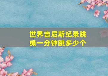 世界吉尼斯纪录跳绳一分钟跳多少个