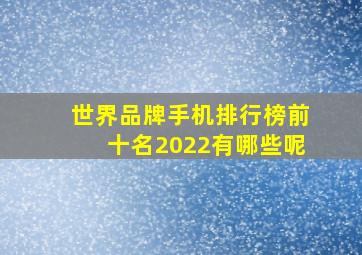 世界品牌手机排行榜前十名2022有哪些呢