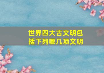 世界四大古文明包括下列哪几项文明