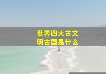 世界四大古文明古国是什么