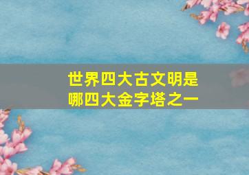 世界四大古文明是哪四大金字塔之一