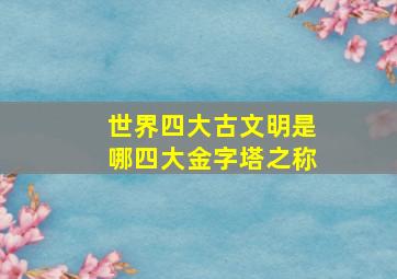 世界四大古文明是哪四大金字塔之称