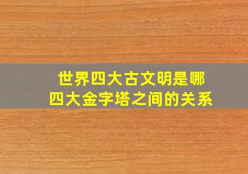 世界四大古文明是哪四大金字塔之间的关系