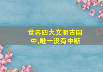 世界四大文明古国中,唯一没有中断