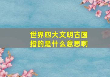 世界四大文明古国指的是什么意思啊