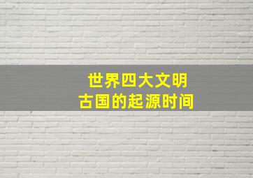 世界四大文明古国的起源时间