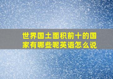 世界国土面积前十的国家有哪些呢英语怎么说