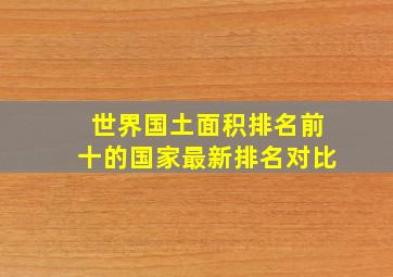 世界国土面积排名前十的国家最新排名对比