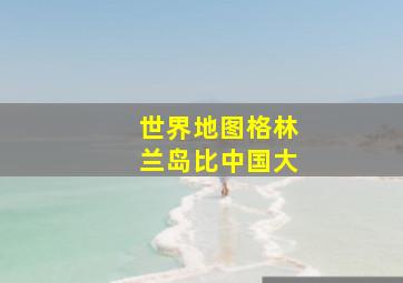 世界地图格林兰岛比中国大