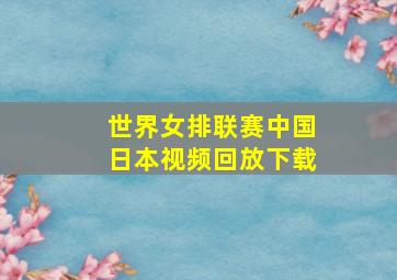 世界女排联赛中国日本视频回放下载