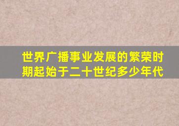 世界广播事业发展的繁荣时期起始于二十世纪多少年代