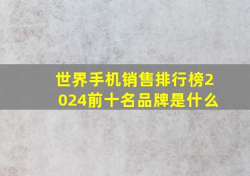 世界手机销售排行榜2024前十名品牌是什么