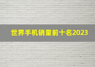 世界手机销量前十名2023