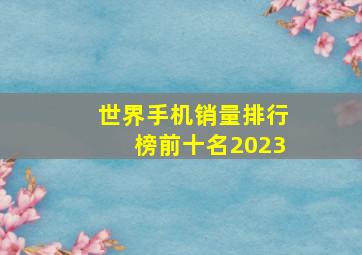 世界手机销量排行榜前十名2023