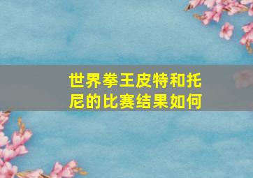 世界拳王皮特和托尼的比赛结果如何