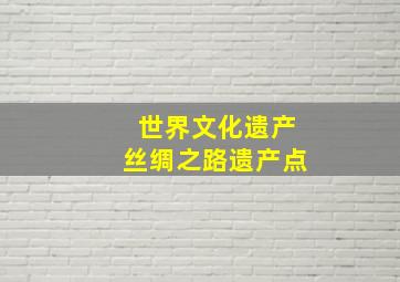 世界文化遗产丝绸之路遗产点