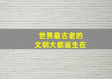 世界最古老的文明大都诞生在