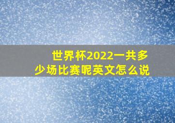 世界杯2022一共多少场比赛呢英文怎么说