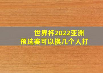 世界杯2022亚洲预选赛可以换几个人打