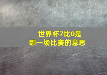 世界杯7比0是哪一场比赛的意思