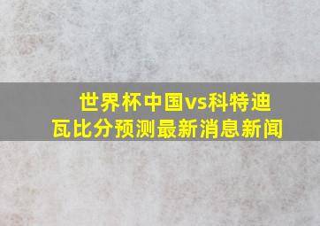 世界杯中国vs科特迪瓦比分预测最新消息新闻