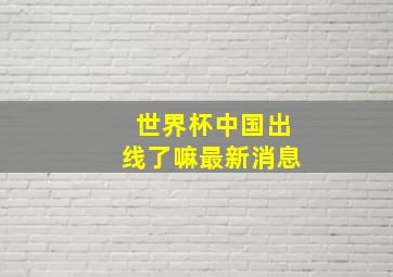 世界杯中国出线了嘛最新消息