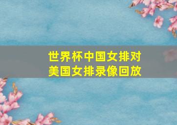 世界杯中国女排对美国女排录像回放