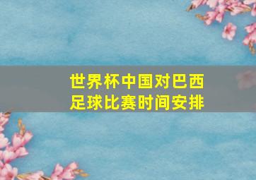 世界杯中国对巴西足球比赛时间安排