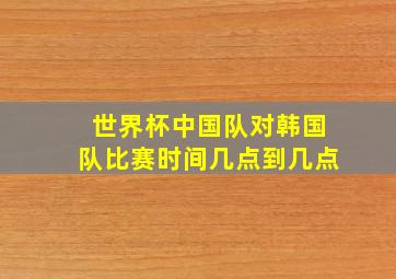 世界杯中国队对韩国队比赛时间几点到几点