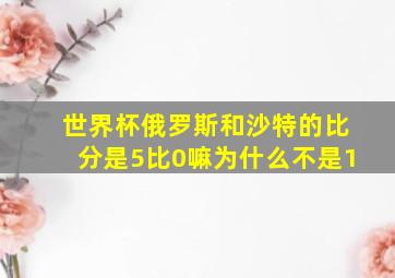 世界杯俄罗斯和沙特的比分是5比0嘛为什么不是1