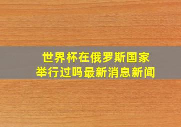 世界杯在俄罗斯国家举行过吗最新消息新闻