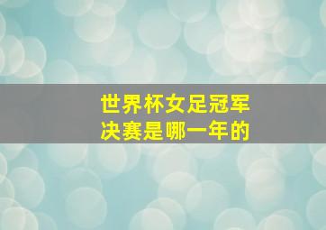 世界杯女足冠军决赛是哪一年的