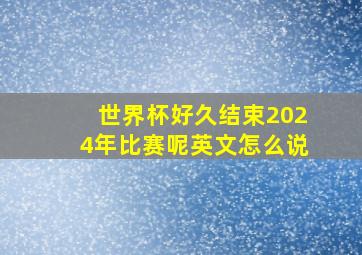 世界杯好久结束2024年比赛呢英文怎么说