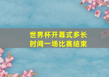 世界杯开幕式多长时间一场比赛结束