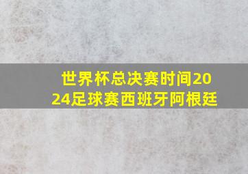 世界杯总决赛时间2024足球赛西班牙阿根廷