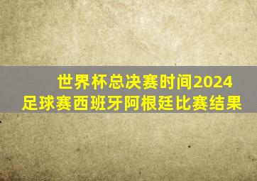 世界杯总决赛时间2024足球赛西班牙阿根廷比赛结果