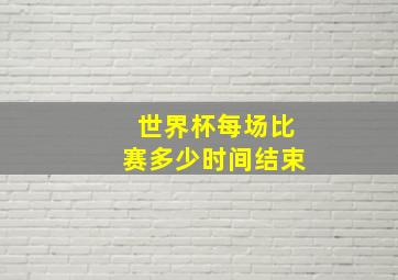 世界杯每场比赛多少时间结束