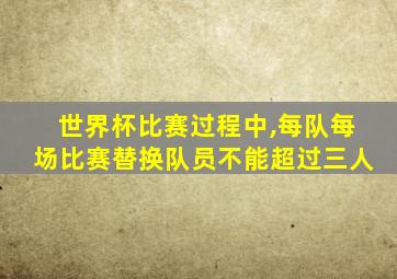 世界杯比赛过程中,每队每场比赛替换队员不能超过三人