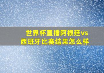 世界杯直播阿根廷vs西班牙比赛结果怎么样