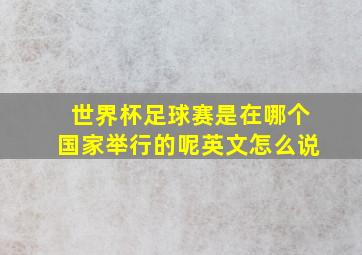 世界杯足球赛是在哪个国家举行的呢英文怎么说