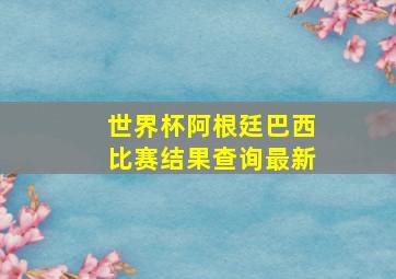 世界杯阿根廷巴西比赛结果查询最新