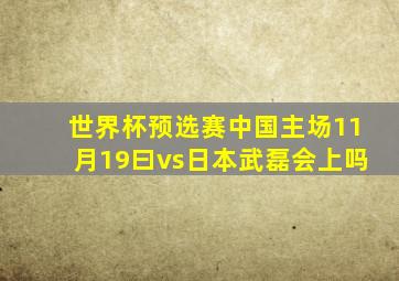 世界杯预选赛中国主场11月19曰vs日本武磊会上吗