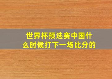 世界杯预选赛中国什么时候打下一场比分的