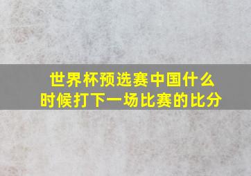 世界杯预选赛中国什么时候打下一场比赛的比分