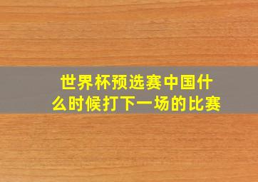 世界杯预选赛中国什么时候打下一场的比赛