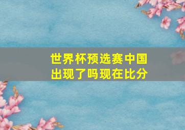 世界杯预选赛中国出现了吗现在比分