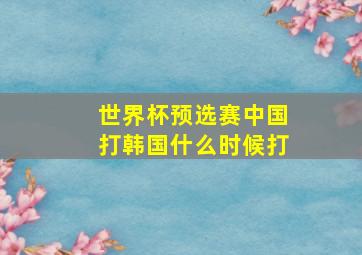 世界杯预选赛中国打韩国什么时候打