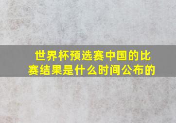 世界杯预选赛中国的比赛结果是什么时间公布的